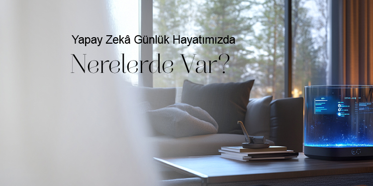 Yapay Zekâ Günlük Hayatımızda Nerelerde Var?